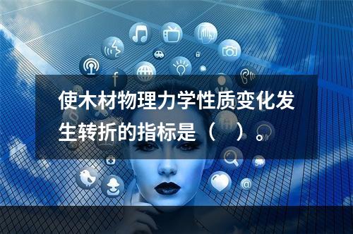 使木材物理力学性质变化发生转折的指标是（　）。