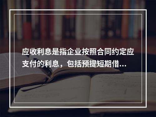 应收利息是指企业按照合同约定应支付的利息，包括预提短期借款利