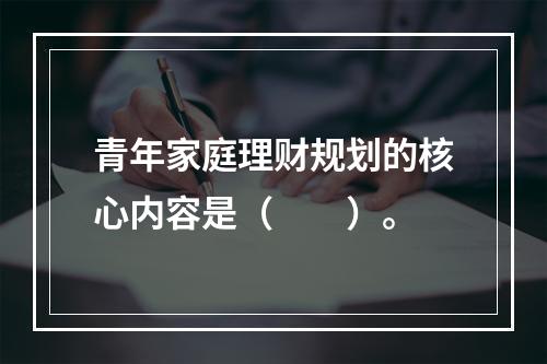 青年家庭理财规划的核心内容是（　　）。