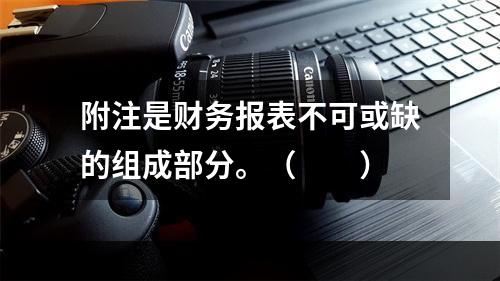 附注是财务报表不可或缺的组成部分。（　　）