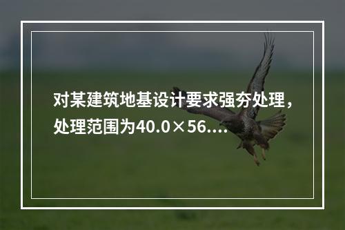 对某建筑地基设计要求强夯处理，处理范围为40.0×56.0m