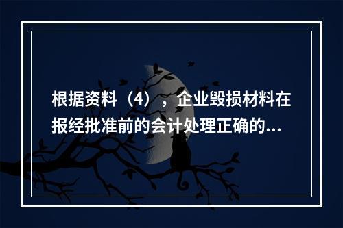 根据资料（4），企业毁损材料在报经批准前的会计处理正确的是（