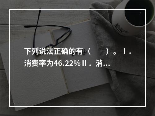 下列说法正确的有（　　）。Ⅰ．消费率为46.22%Ⅱ．消费率