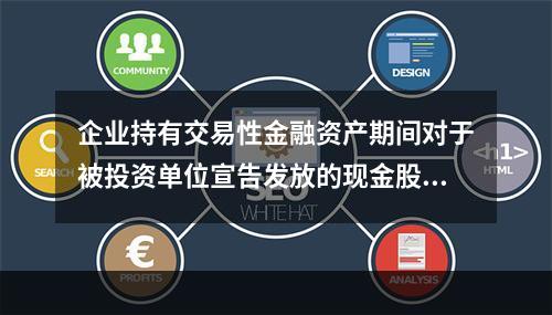 企业持有交易性金融资产期间对于被投资单位宣告发放的现金股利，