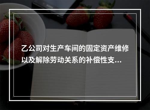 乙公司对生产车间的固定资产维修以及解除劳动关系的补偿性支出，