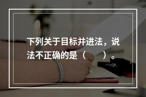 下列关于目标并进法，说法不正确的是（　　）。