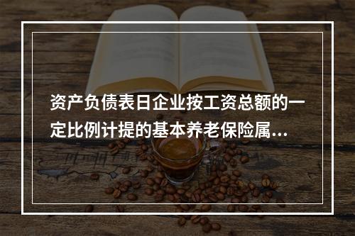 资产负债表日企业按工资总额的一定比例计提的基本养老保险属于设