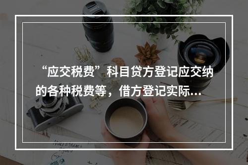 “应交税费”科目贷方登记应交纳的各种税费等，借方登记实际交纳