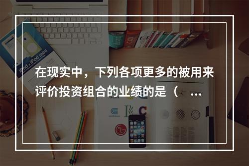 在现实中，下列各项更多的被用来评价投资组合的业绩的是（　　）