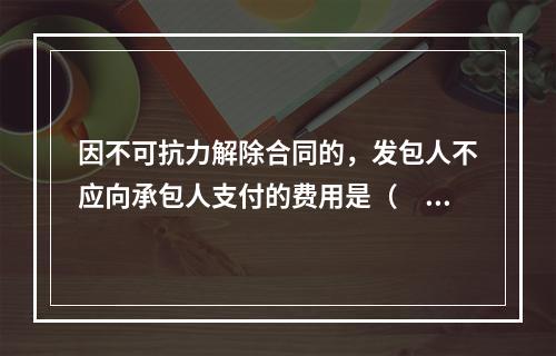 因不可抗力解除合同的，发包人不应向承包人支付的费用是（　）。