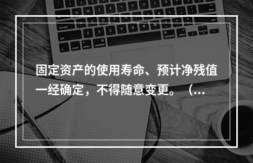 固定资产的使用寿命、预计净残值一经确定，不得随意变更。（　　