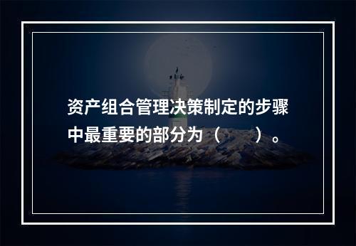 资产组合管理决策制定的步骤中最重要的部分为（　　）。