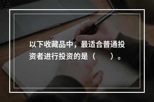 以下收藏品中，最适合普通投资者进行投资的是（　　）。