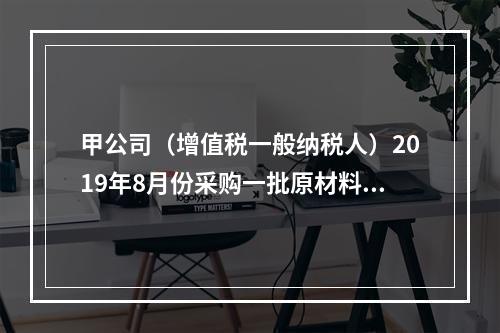 甲公司（增值税一般纳税人）2019年8月份采购一批原材料，支