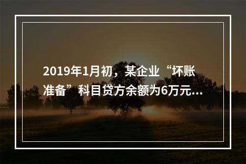 2019年1月初，某企业“坏账准备”科目贷方余额为6万元。1