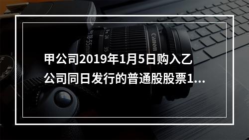 甲公司2019年1月5日购入乙公司同日发行的普通股股票100