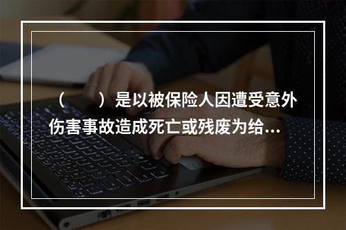 （　　）是以被保险人因遭受意外伤害事故造成死亡或残废为给付保