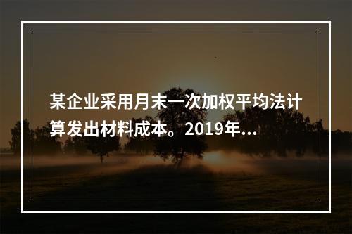 某企业采用月末一次加权平均法计算发出材料成本。2019年3月