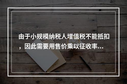 由于小规模纳税人增值税不能抵扣，因此需要用售价乘以征收率计算