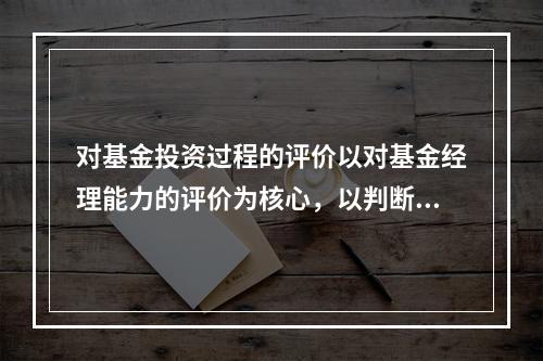 对基金投资过程的评价以对基金经理能力的评价为核心，以判断其是