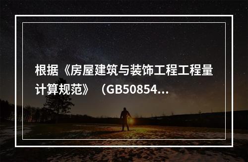 根据《房屋建筑与装饰工程工程量计算规范》（GB50854），