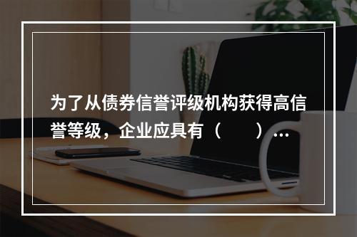 为了从债券信誉评级机构获得高信誉等级，企业应具有（　　）。