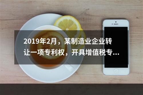 2019年2月，某制造业企业转让一项专利权，开具增值税专用发