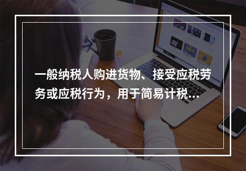 一般纳税人购进货物、接受应税劳务或应税行为，用于简易计税方法