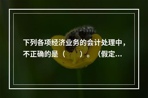 下列各项经济业务的会计处理中，不正确的是（　　）。（假定不考