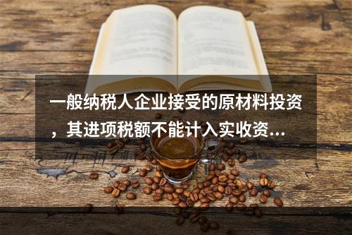 一般纳税人企业接受的原材料投资，其进项税额不能计入实收资本。