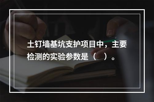 土钉墙基坑支护项目中，主要检测的实验参数是（　）。