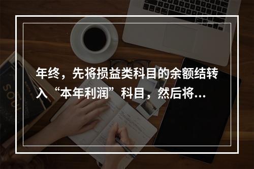 年终，先将损益类科目的余额结转入“本年利润”科目，然后将“本