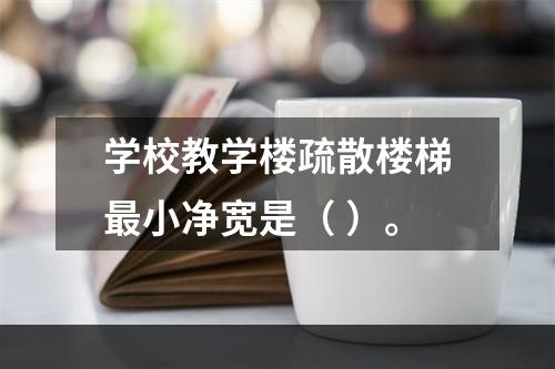 学校教学楼疏散楼梯最小净宽是（ ）。