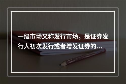 一级市场又称发行市场，是证券发行人初次发行或者增发证券的场所