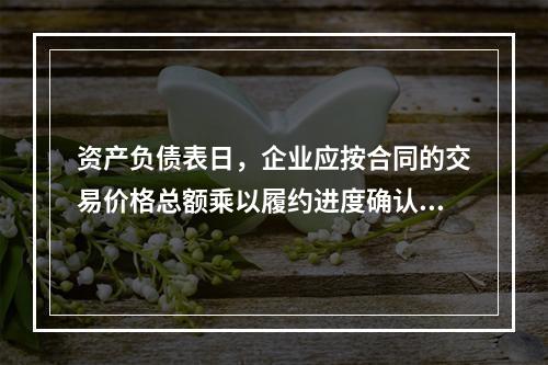 资产负债表日，企业应按合同的交易价格总额乘以履约进度确认当期