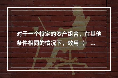 对于一个特定的资产组合，在其他条件相同的情况下，效用（　　）