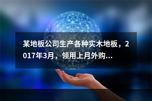 某地板公司生产各种实木地板，2017年3月，领用上月外购的地