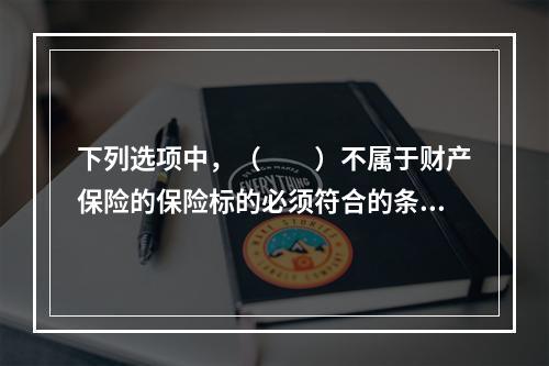 下列选项中，（　　）不属于财产保险的保险标的必须符合的条件。