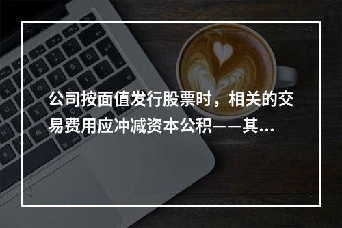 公司按面值发行股票时，相关的交易费用应冲减资本公积——其他资