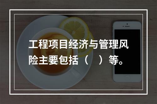 工程项目经济与管理风险主要包括（　）等。