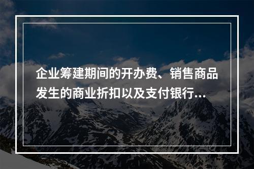 企业筹建期间的开办费、销售商品发生的商业折扣以及支付银行承兑