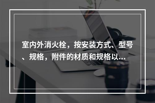 室内外消火栓，按安装方式、型号、规格，附件的材质和规格以（）