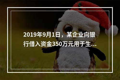 2019年9月1日，某企业向银行借入资金350万元用于生产经