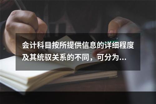 会计科目按所提供信息的详细程度及其统驭关系的不同，可分为（