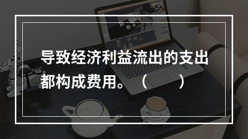 导致经济利益流出的支出都构成费用。（　　）