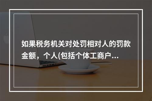 如果税务机关对处罚相对人的罚款金额，个人(包括个体工商户)达