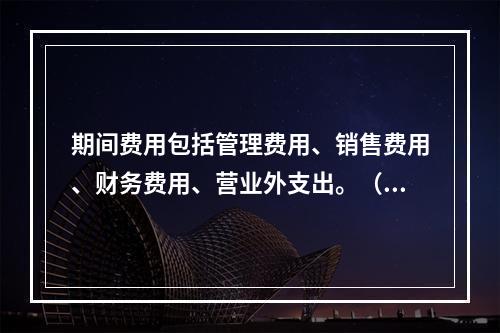 期间费用包括管理费用、销售费用、财务费用、营业外支出。（　）