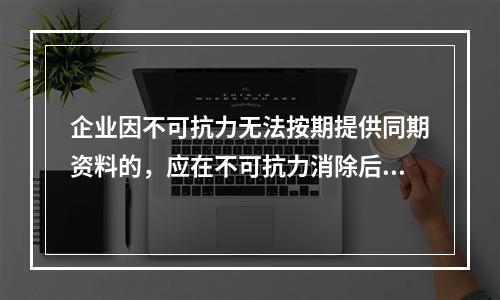 企业因不可抗力无法按期提供同期资料的，应在不可抗力消除后()