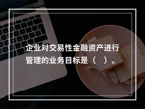 企业对交易性金融资产进行管理的业务目标是（　）。