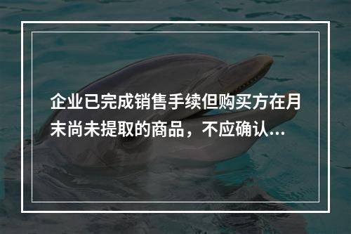 企业已完成销售手续但购买方在月末尚未提取的商品，不应确认收入